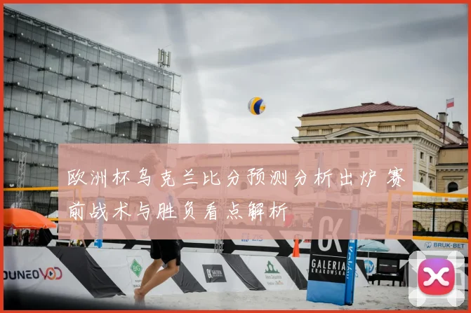 欧洲杯乌克兰比分预测分析出炉 赛前战术与胜负看点解析