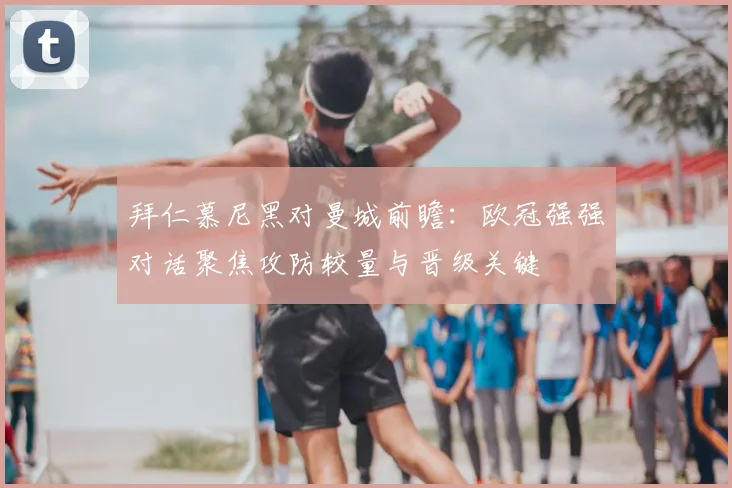 拜仁慕尼黑对曼城前瞻：欧冠强强对话聚焦攻防较量与晋级关键