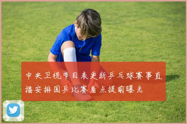 中央卫视节目表更新乒乓球赛事直播安排国乒比赛看点提前曝光