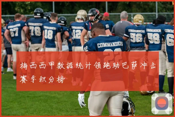 梅西西甲数据统计领跑助巴萨冲击赛季积分榜