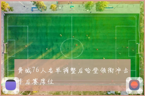 费城76人名单调整后哈登领衔冲击季后赛席位