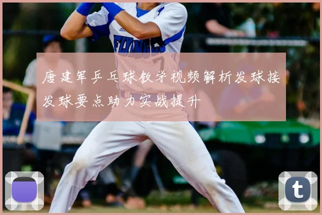 唐建军乒乓球教学视频解析发球接发球要点助力实战提升