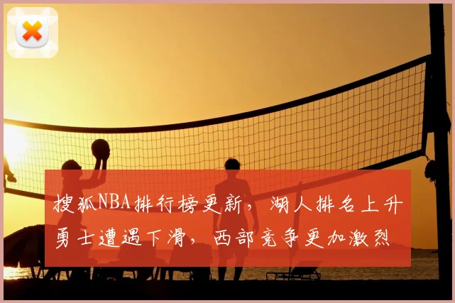 搜狐NBA排行榜更新，湖人排名上升勇士遭遇下滑，西部竞争更加激烈