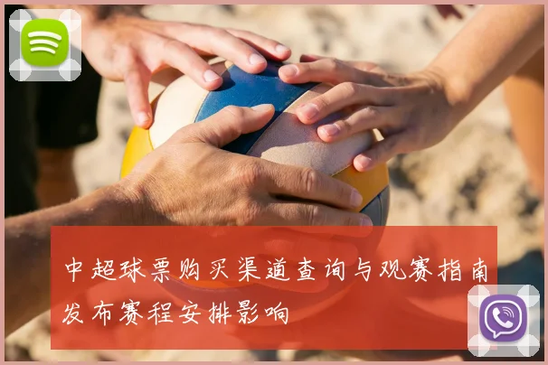 中超球票购买渠道查询与观赛指南发布赛程安排影响