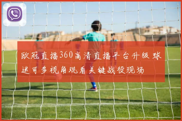 欧冠直播360高清直播平台升级 球迷可多视角观看关键战役现场
