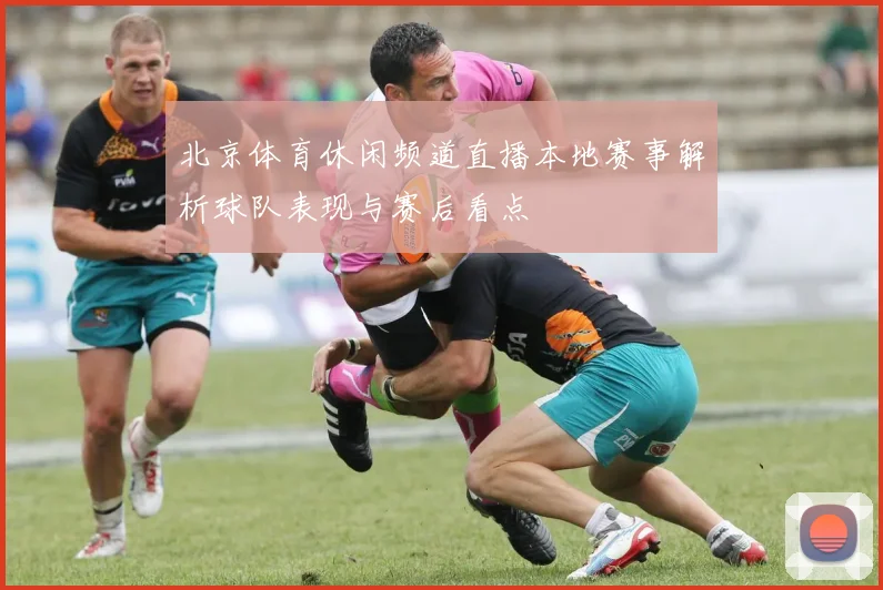 北京体育休闲频道直播本地赛事解析球队表现与赛后看点