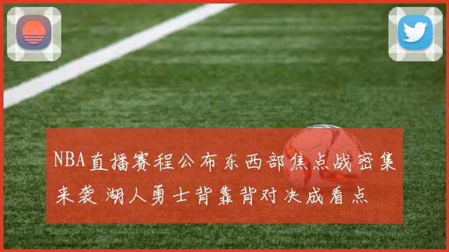 NBA直播赛程公布东西部焦点战密集来袭 湖人勇士背靠背对决成看点