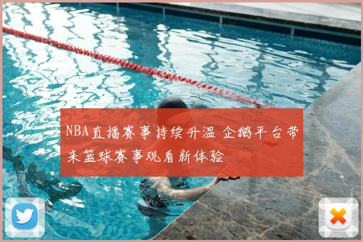 NBA直播赛事持续升温 企鹅平台带来篮球赛事观看新体验
