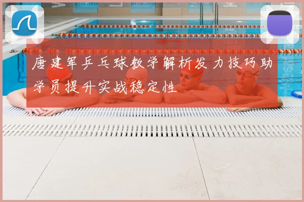 唐建军乒乓球教学解析发力技巧助学员提升实战稳定性