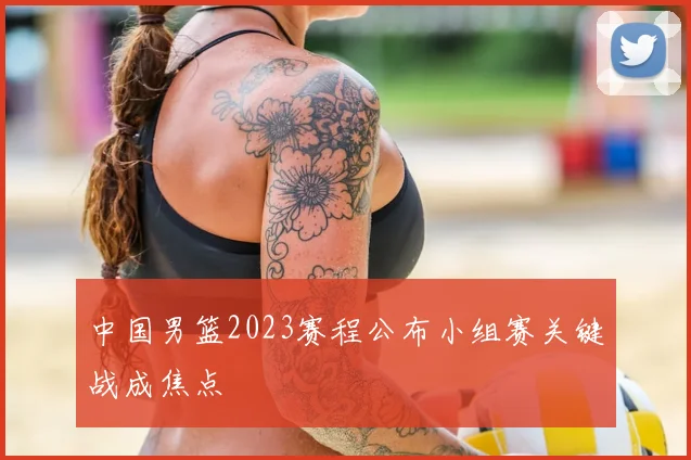 中国男篮2023赛程公布小组赛关键战成焦点