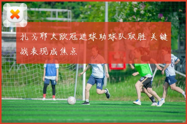 扎戈耶夫欧冠进球助球队取胜 关键战表现成焦点