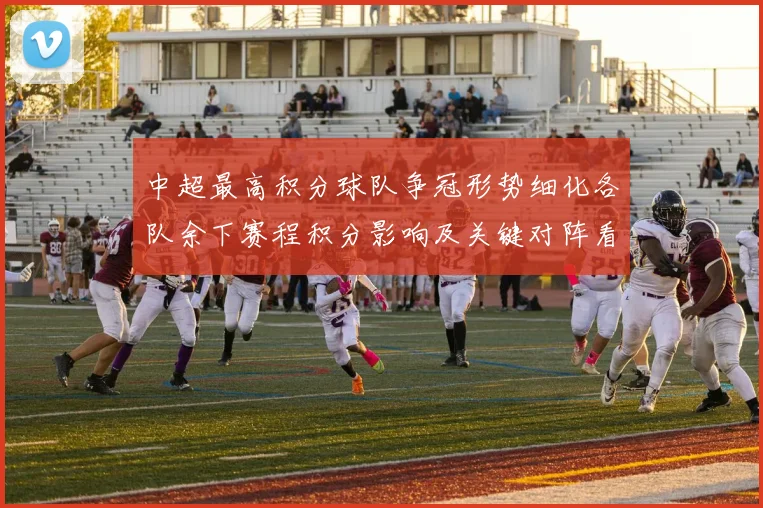 中超最高积分球队争冠形势细化各队余下赛程积分影响及关键对阵看点