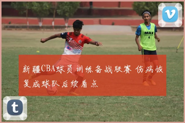 新疆CBA球员训练备战联赛 伤病恢复成球队后续看点