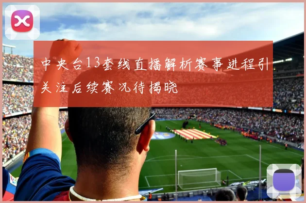 中央台13套线直播解析赛事进程引关注后续赛况待揭晓