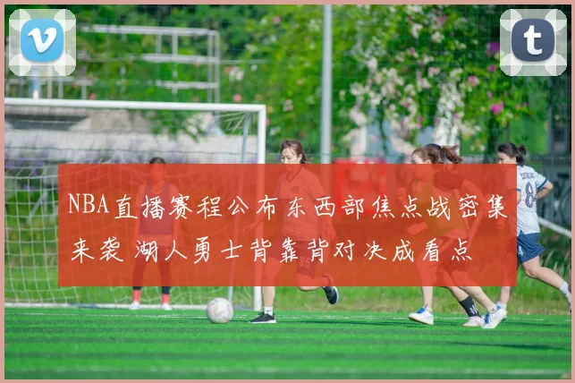 NBA直播赛程公布东西部焦点战密集来袭 湖人勇士背靠背对决成看点