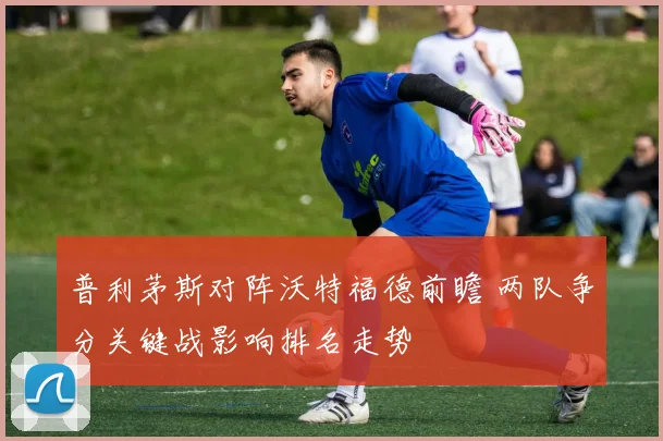 普利茅斯对阵沃特福德前瞻 两队争分关键战影响排名走势