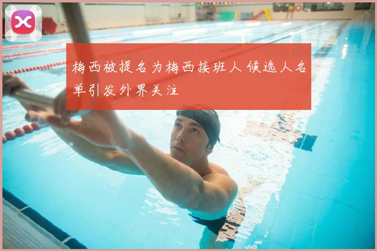 梅西被提名为梅西接班人 候选人名单引发外界关注