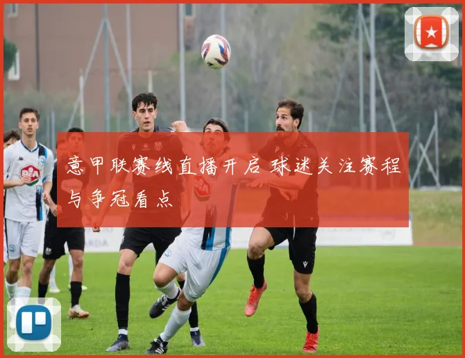 意甲联赛线直播开启 球迷关注赛程与争冠看点