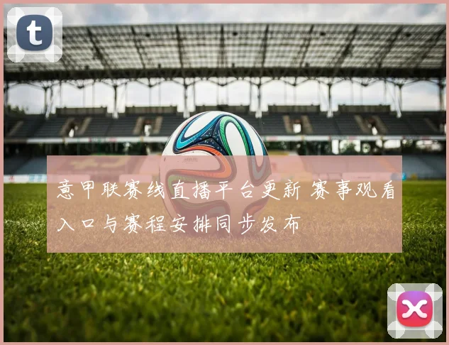 意甲联赛线直播平台更新 赛事观看入口与赛程安排同步发布